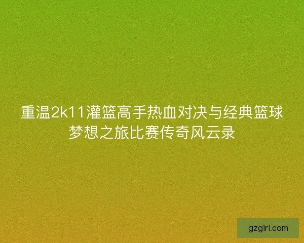 重温2k11灌篮高手热血对决与经典篮球梦想之旅比赛传奇风云录