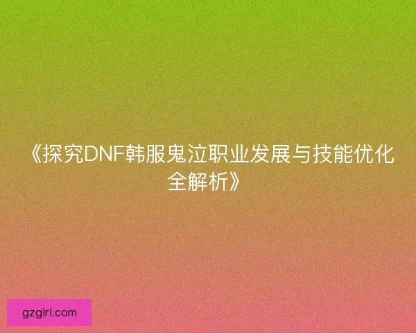 《探究DNF韩服鬼泣职业发展与技能优化全解析》