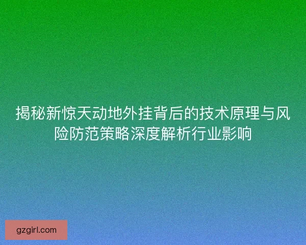 揭秘新惊天动地外挂背后的技术原理与风险防范策略深度解析行业影响