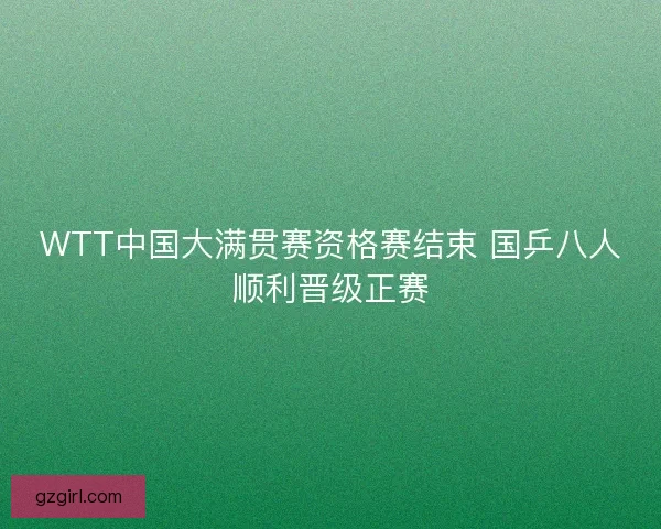 WTT中国大满贯赛资格赛结束 国乒八人顺利晋级正赛