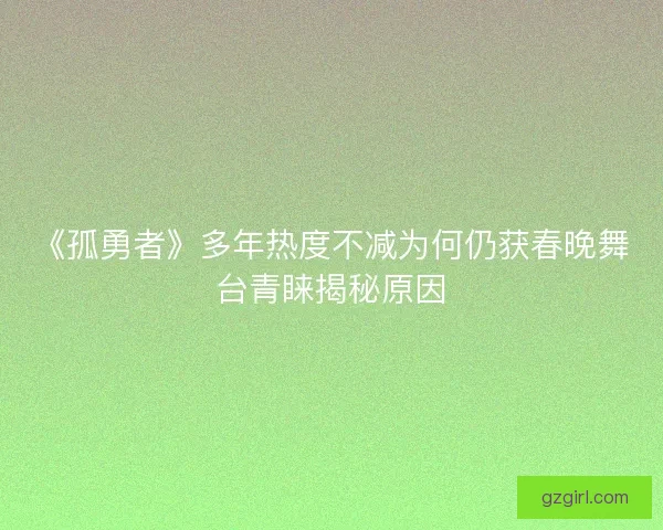 《孤勇者》多年热度不减为何仍获春晚舞台青睐揭秘原因